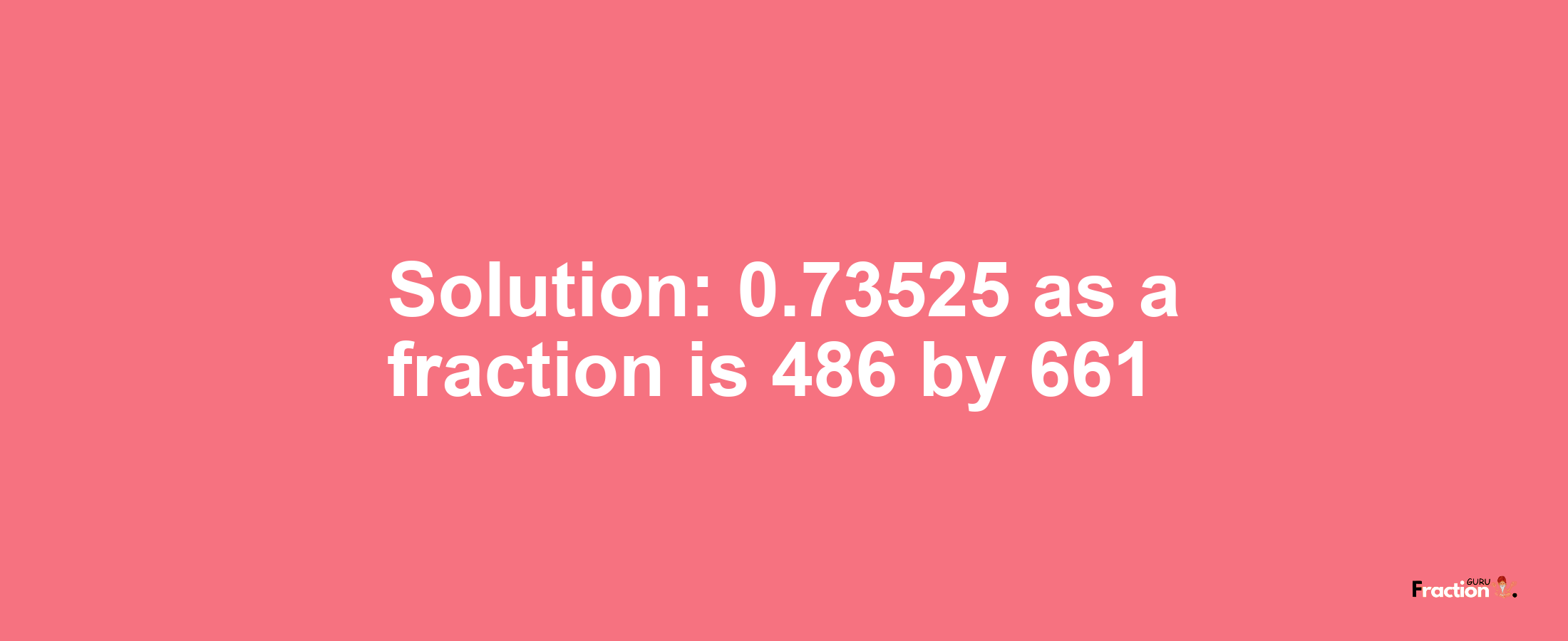 Solution:0.73525 as a fraction is 486/661